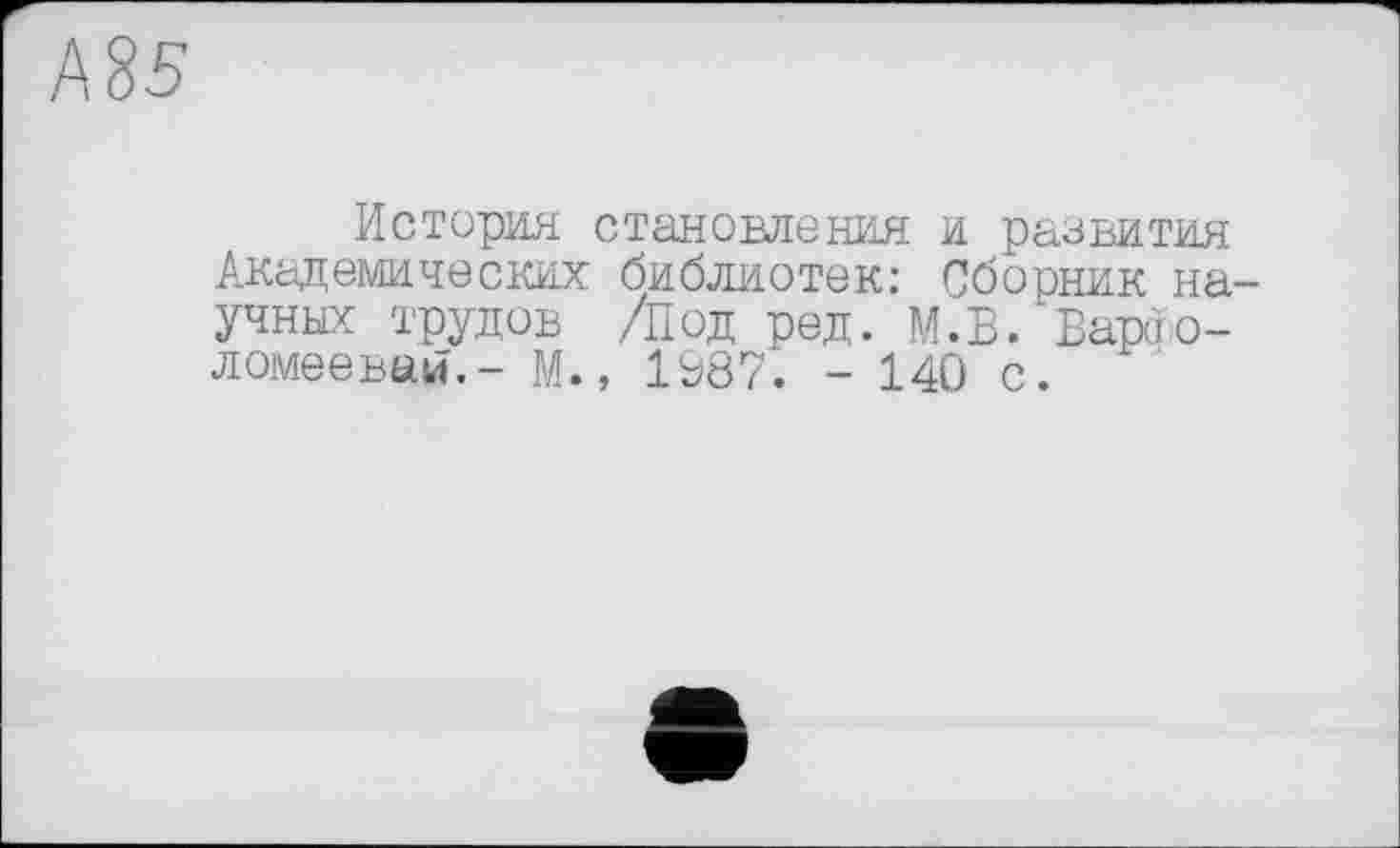 ﻿История становления и развития Академических библиотек: Сборник на учных трудов /Под ред. М.В. Варао-ломеевап.- М., 1987. - 140 с.